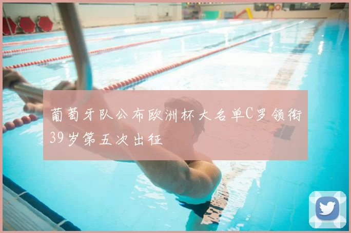 葡萄牙队公布欧洲杯大名单C罗领衔39岁第五次出征