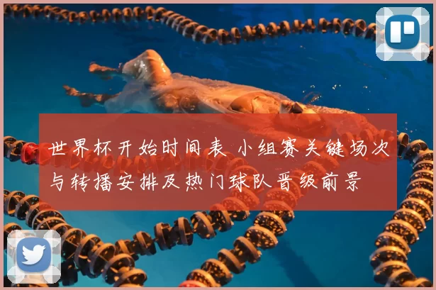 世界杯开始时间表 小组赛关键场次与转播安排及热门球队晋级前景