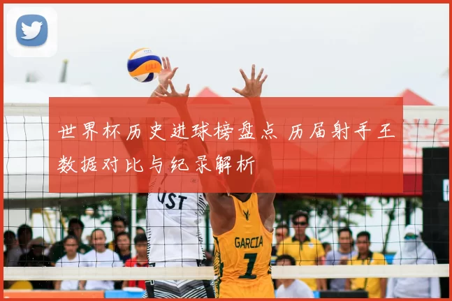 世界杯历史进球榜盘点 历届射手王数据对比与纪录解析