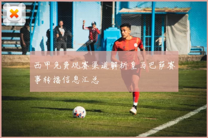 西甲免费观赛渠道解析皇马巴萨赛事转播信息汇总