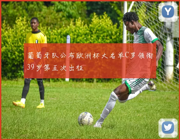 葡萄牙队公布欧洲杯大名单C罗领衔39岁第五次出征