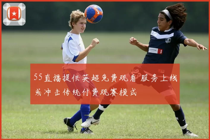 55直播提供英超免费观看 服务上线或冲击传统付费观赛模式