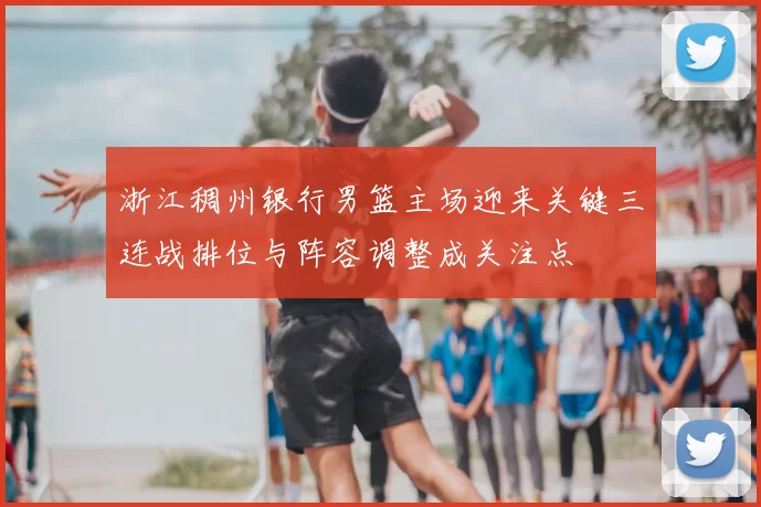 浙江稠州银行男篮主场迎来关键三连战排位与阵容调整成关注点