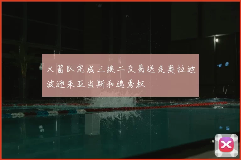 火箭队完成三换二交易送走奥拉迪波迎来亚当斯和选秀权