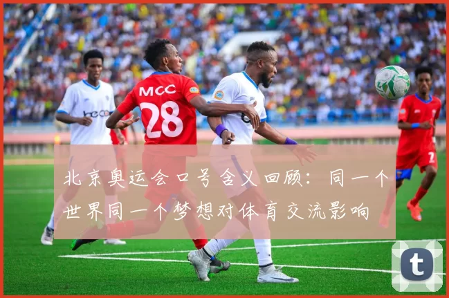 北京奥运会口号含义回顾：同一个世界同一个梦想对体育交流影响