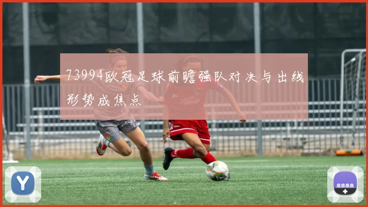 73994欧冠足球前瞻强队对决与出线形势成焦点