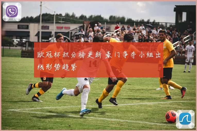 欧冠杯积分榜更新 豪门争夺小组出线形势趋紧