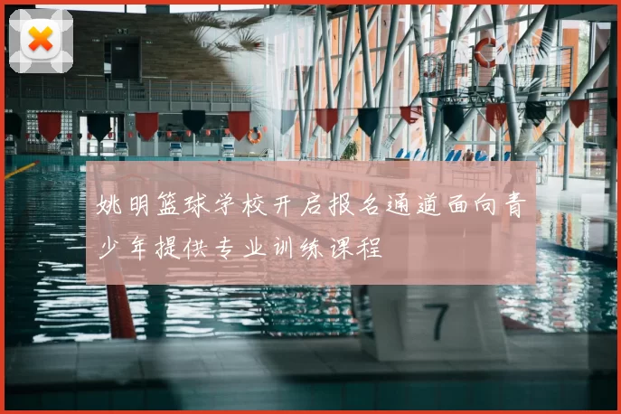 姚明篮球学校开启报名通道面向青少年提供专业训练课程