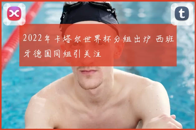 2022年卡塔尔世界杯分组出炉 西班牙德国同组引关注