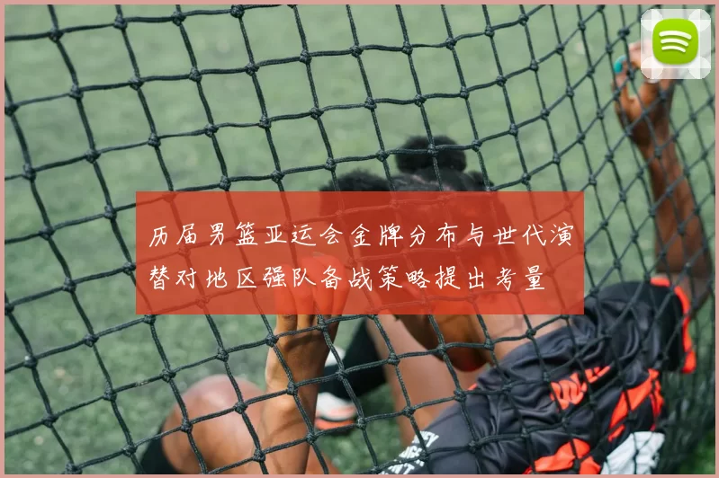 历届男篮亚运会金牌分布与世代演替对地区强队备战策略提出考量