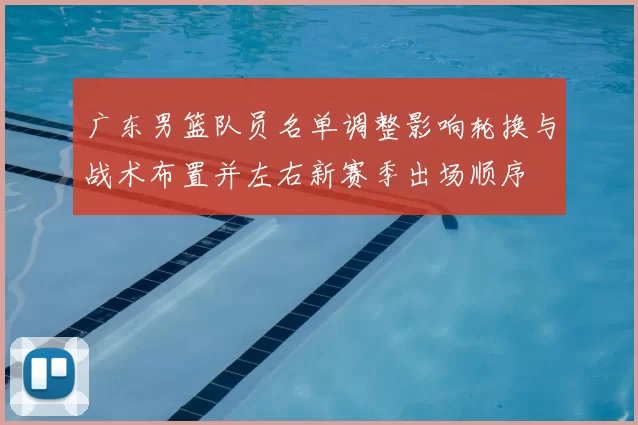 广东男篮队员名单调整影响轮换与战术布置并左右新赛季出场顺序