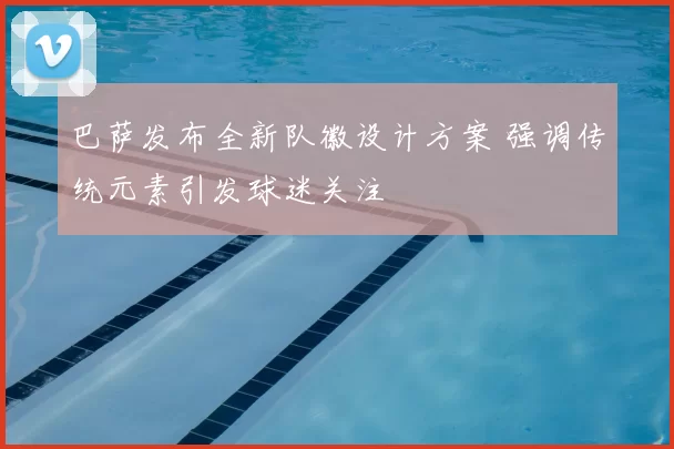 巴萨发布全新队徽设计方案 强调传统元素引发球迷关注