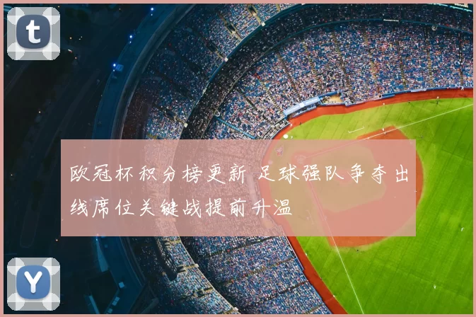 欧冠杯积分榜更新 足球强队争夺出线席位关键战提前升温