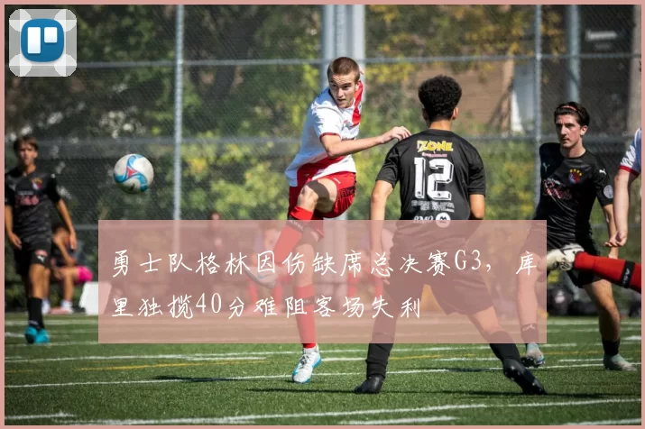 勇士队格林因伤缺席总决赛G3,库里独揽40分难阻客场失利