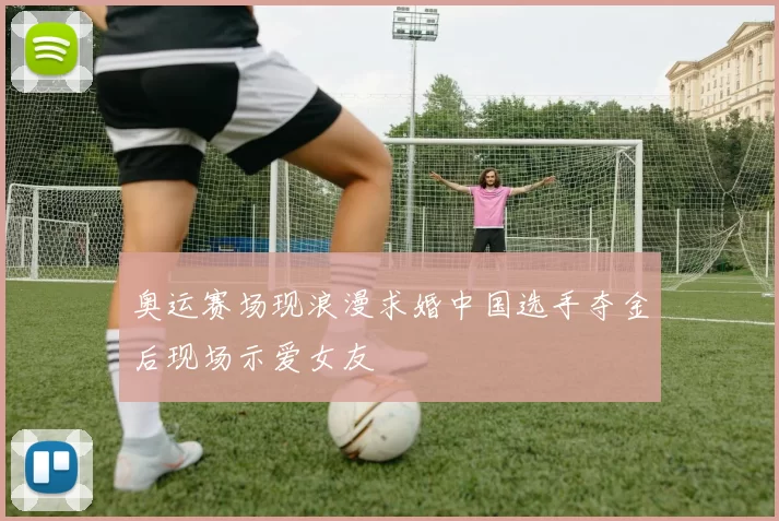 奥运赛场现浪漫求婚中国选手夺金后现场示爱女友