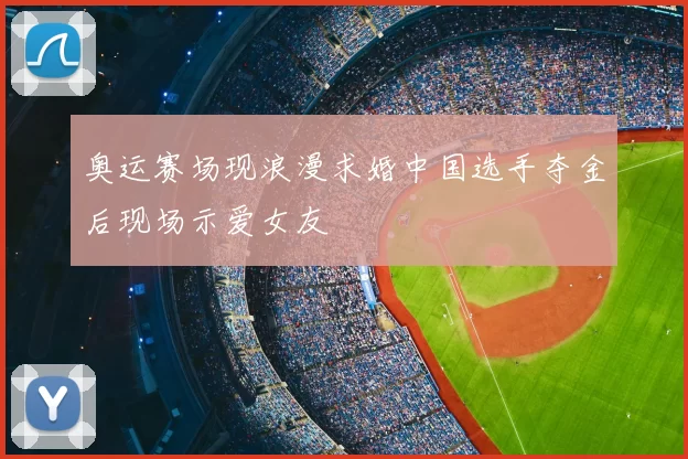 奥运赛场现浪漫求婚中国选手夺金后现场示爱女友