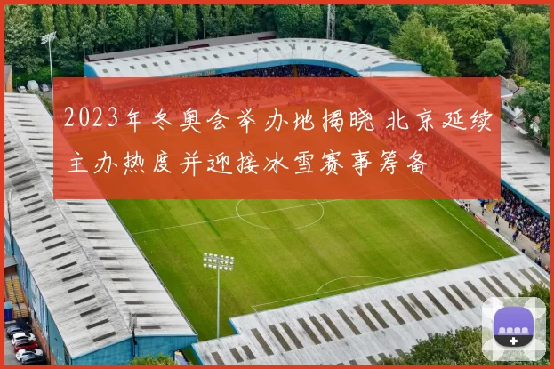 2023年冬奥会举办地揭晓 北京延续主办热度并迎接冰雪赛事筹备