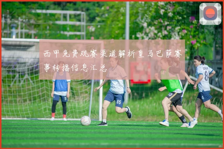 西甲免费观赛渠道解析皇马巴萨赛事转播信息汇总
