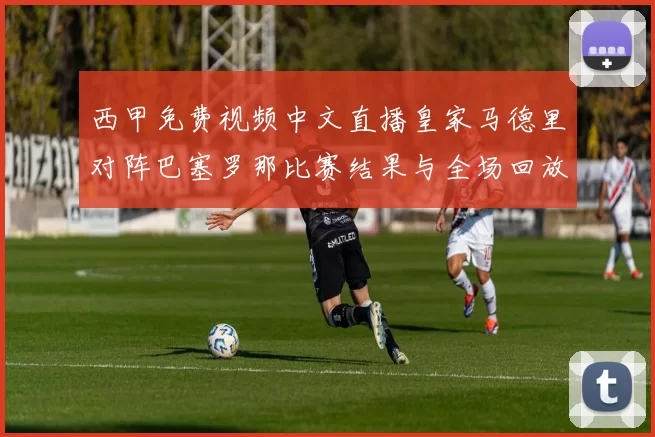 西甲免费视频中文直播皇家马德里对阵巴塞罗那比赛结果与全场回放