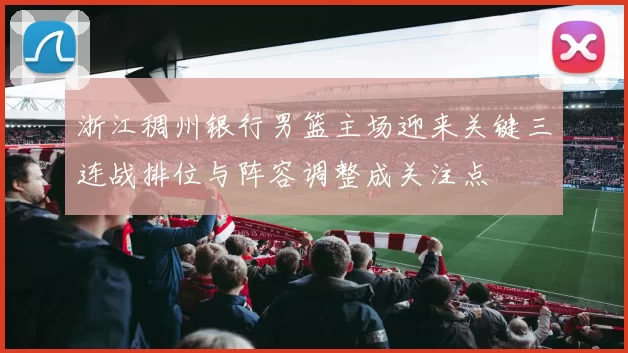 浙江稠州银行男篮主场迎来关键三连战排位与阵容调整成关注点