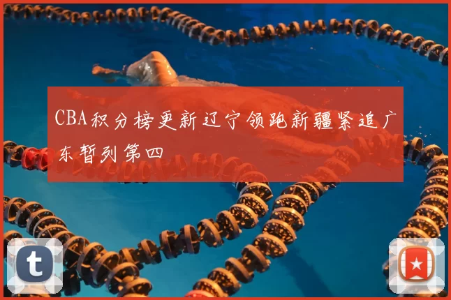 CBA积分榜更新辽宁领跑新疆紧追广东暂列第四