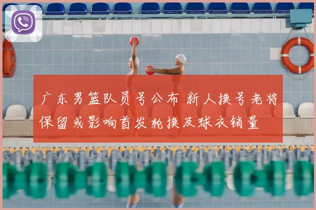 广东男篮队员号公布 新人换号老将保留或影响首发轮换及球衣销量