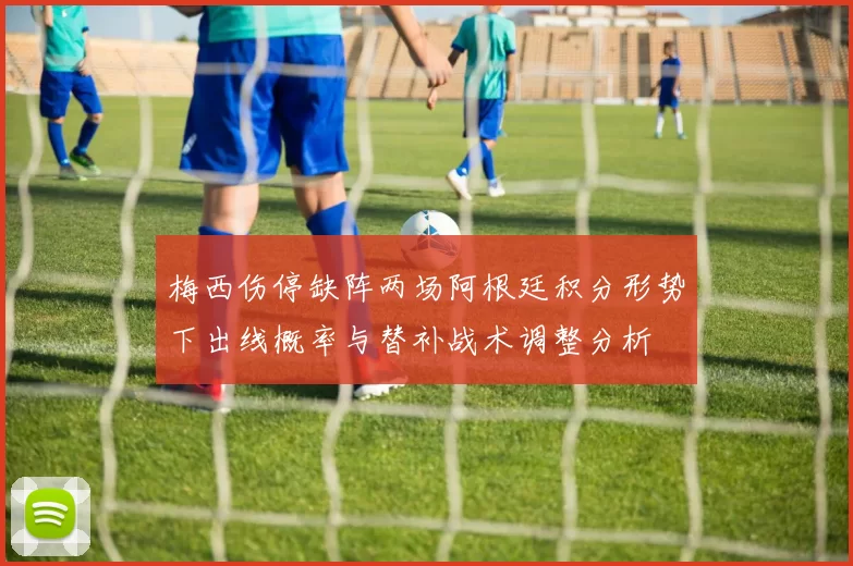 梅西伤停缺阵两场阿根廷积分形势下出线概率与替补战术调整分析