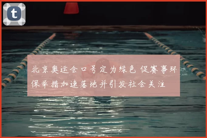 北京奥运会口号定为绿色 促赛事环保举措加速落地并引发社会关注