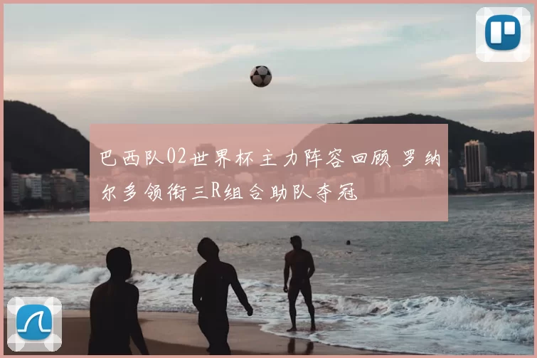 巴西队02世界杯主力阵容回顾 罗纳尔多领衔三R组合助队夺冠