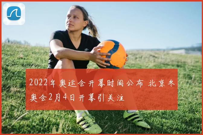 2022年奥运会开幕时间公布 北京冬奥会2月4日开幕引关注