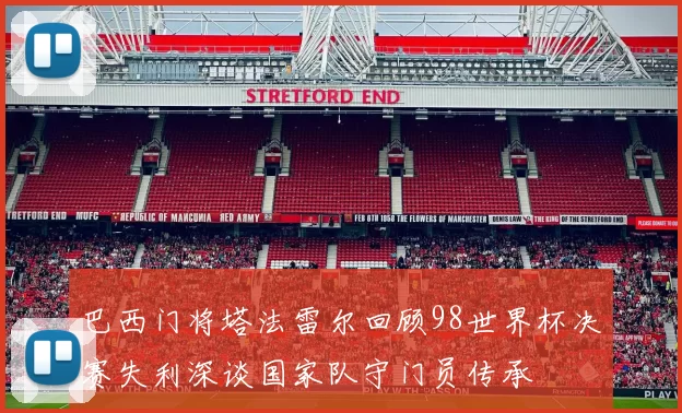 巴西门将塔法雷尔回顾98世界杯决赛失利深谈国家队守门员传承