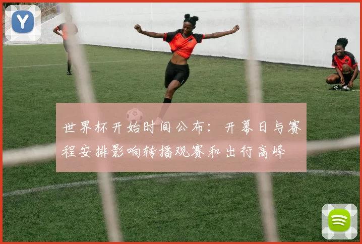 世界杯开始时间公布：开幕日与赛程安排影响转播观赛和出行高峰