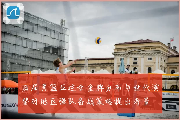 历届男篮亚运会金牌分布与世代演替对地区强队备战策略提出考量