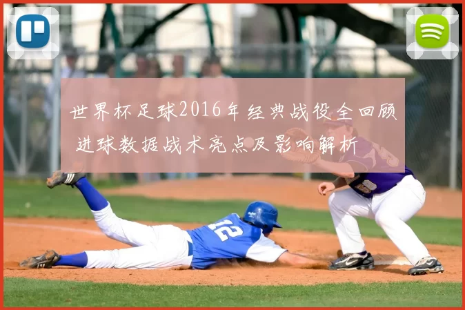 世界杯足球2016年经典战役全回顾 进球数据战术亮点及影响解析