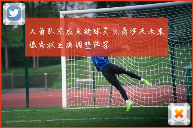 火箭队完成关键球员交易涉及未来选秀权互换调整阵容