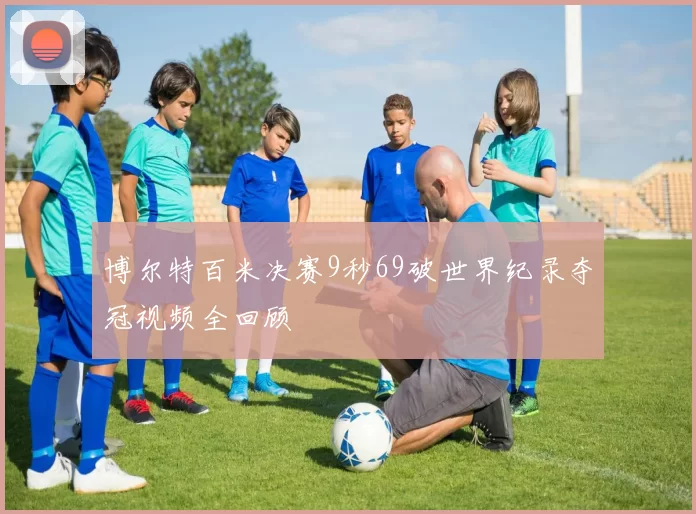 博尔特百米决赛9秒69破世界纪录夺冠视频全回顾