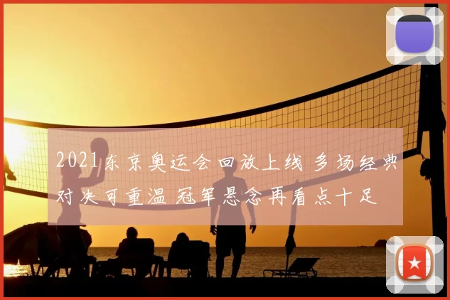 2021东京奥运会回放上线 多场经典对决可重温 冠军悬念再看点十足