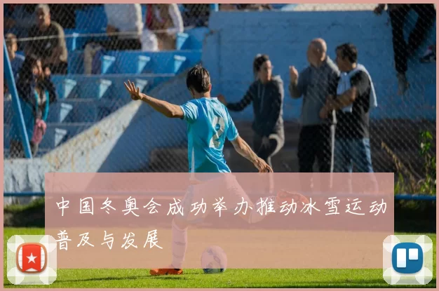 中国冬奥会成功举办推动冰雪运动普及与发展