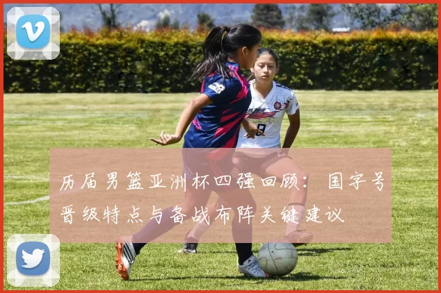 历届男篮亚洲杯四强回顾：国字号晋级特点与备战布阵关键建议