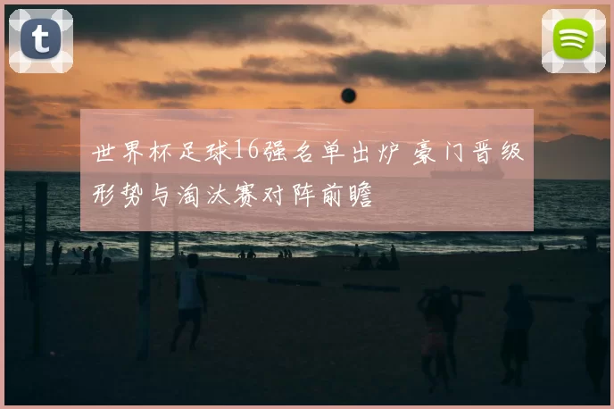 世界杯足球16强名单出炉 豪门晋级形势与淘汰赛对阵前瞻