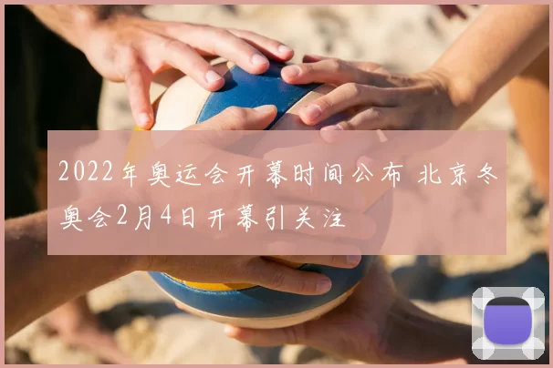 2022年奥运会开幕时间公布 北京冬奥会2月4日开幕引关注